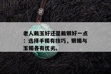 老人戴玉好还是戴银好一点：选择手镯有技巧，银镯与玉镯各有优劣。