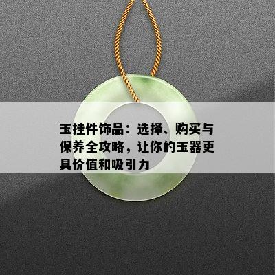 玉挂件饰品：选择、购买与保养全攻略，让你的玉器更具价值和吸引力