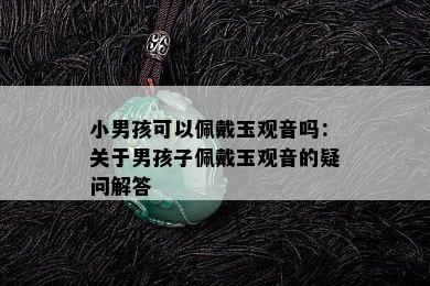 小男孩可以佩戴玉观音吗：关于男孩子佩戴玉观音的疑问解答