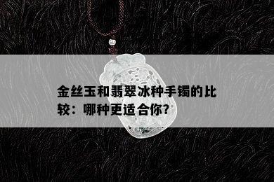 金丝玉和翡翠冰种手镯的比较：哪种更适合你？