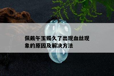 佩戴午玉镯久了出现血丝现象的原因及解决方法