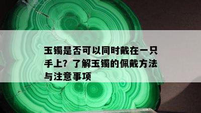 玉镯是否可以同时戴在一只手上？了解玉镯的佩戴方法与注意事项