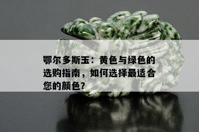 鄂尔多斯玉：黄色与绿色的选购指南，如何选择最适合您的颜色？