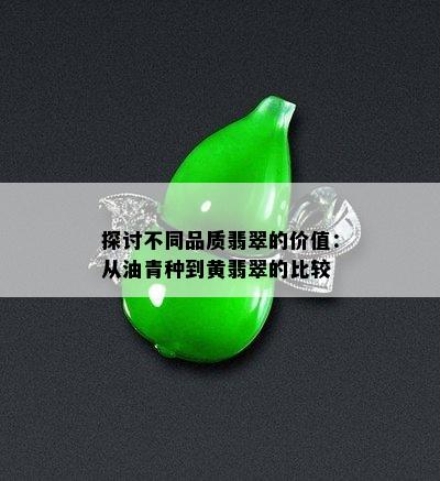 探讨不同品质翡翠的价值：从油青种到黄翡翠的比较