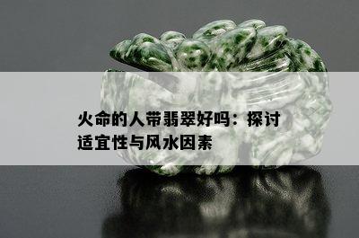 火命的人带翡翠好吗：探讨适宜性与风水因素