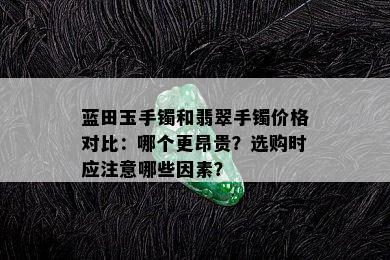 蓝田玉手镯和翡翠手镯价格对比：哪个更昂贵？选购时应注意哪些因素？