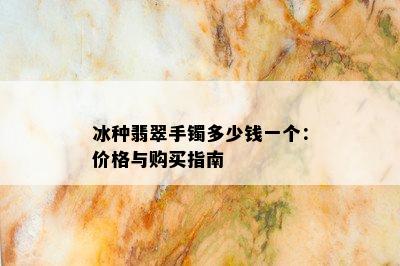 冰种翡翠手镯多少钱一个：价格与购买指南