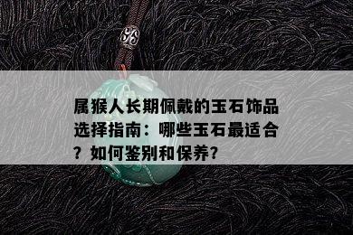 属猴人长期佩戴的玉石饰品选择指南：哪些玉石最适合？如何鉴别和保养？