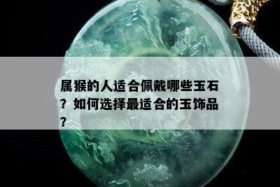 属猴的人适合佩戴哪些玉石？如何选择最适合的玉饰品？