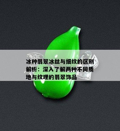 冰种翡翠冰丝与细纹的区别解析：深入了解两种不同质地与纹理的翡翠饰品