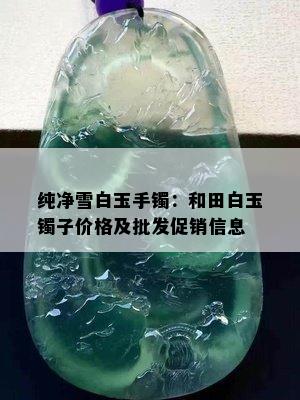 纯净雪白玉手镯：和田白玉镯子价格及批发促销信息