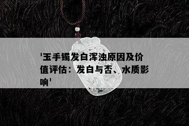 '玉手镯发白浑浊原因及价值评估：发白与否、水质影响'