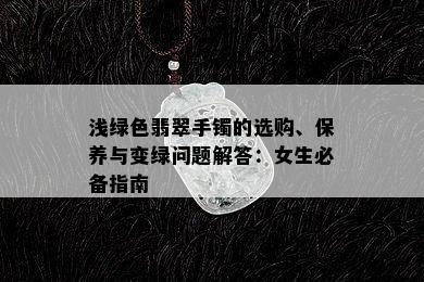 浅绿色翡翠手镯的选购、保养与变绿问题解答：女生必备指南