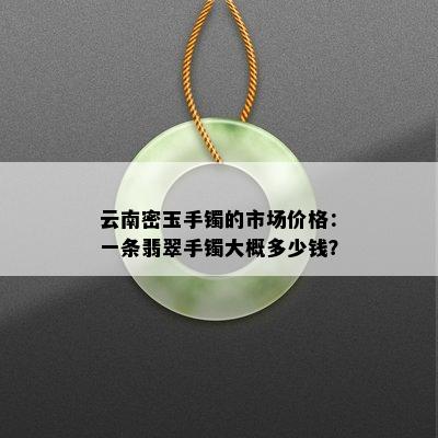 云南密玉手镯的市场价格：一条翡翠手镯大概多少钱？