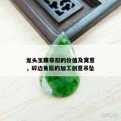 龙头玉腰带扣的价值及寓意，碎边角后的加工创意吊坠