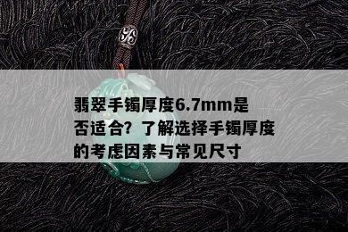 翡翠手镯厚度6.7mm是否适合？了解选择手镯厚度的考虑因素与常见尺寸