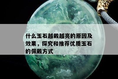 什么玉石越戴越亮的原因及效果，探究和推荐优质玉石的佩戴方式