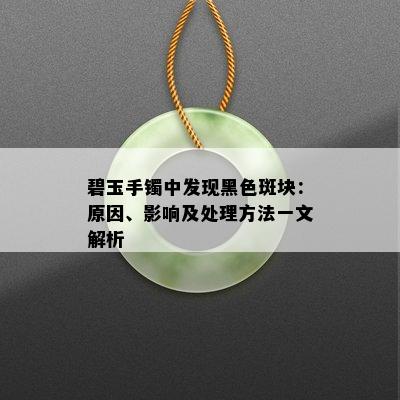 碧玉手镯中发现黑色斑块：原因、影响及处理方法一文解析