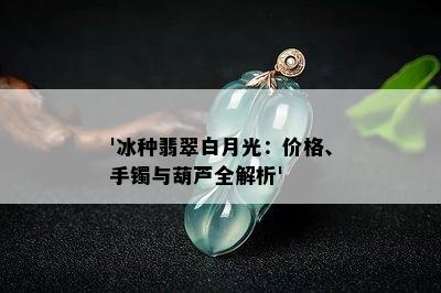 '冰种翡翠白月光：价格、手镯与葫芦全解析'