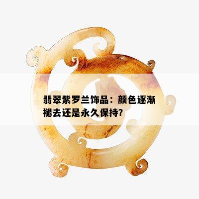 翡翠紫罗兰饰品：颜色逐渐褪去还是永久保持？