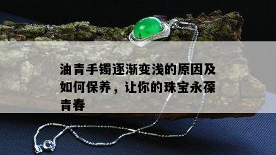 油青手镯逐渐变浅的原因及如何保养，让你的珠宝永葆青春