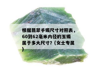 根据翡翠手镯尺寸对照表，60到62毫米内径的玉镯属于多大尺寸？(女士专属)