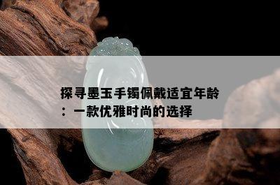 探寻墨玉手镯佩戴适宜年龄：一款优雅时尚的选择