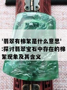 '翡翠有棉絮是什么意思':探讨翡翠宝石中存在的棉絮现象及其含义