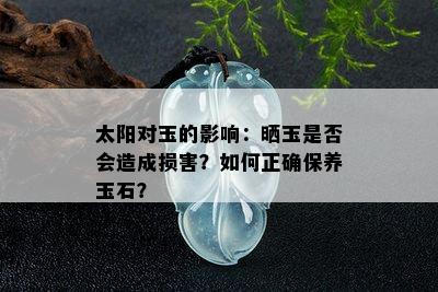 太阳对玉的影响：晒玉是否会造成损害？如何正确保养玉石？