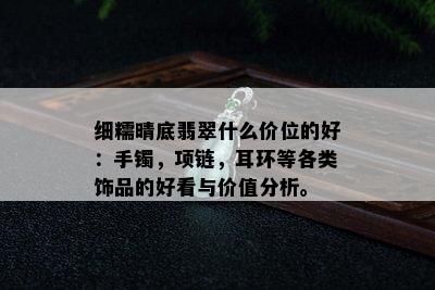 细糯晴底翡翠什么价位的好：手镯，项链，耳环等各类饰品的好看与价值分析。