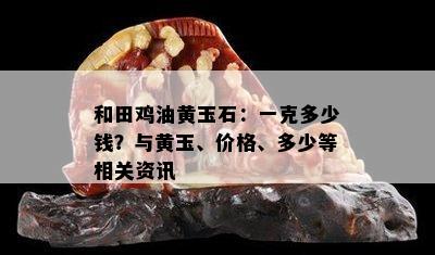 和田鸡油黄玉石：一克多少钱？与黄玉、价格、多少等相关资讯