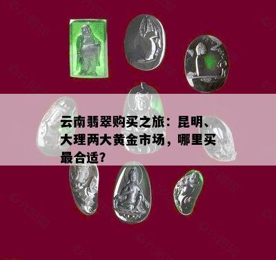 云南翡翠购买之旅：昆明、大理两大黄金市场，哪里买最合适？