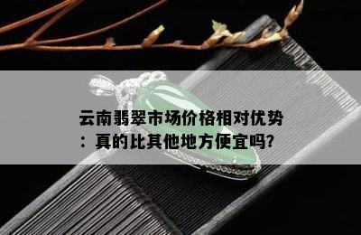 云南翡翠市场价格相对优势：真的比其他地方便宜吗？