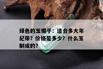 绿色的玉镯子：适合多大年纪带？价格是多少？什么玉制成的？