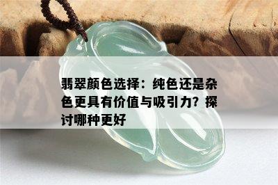 翡翠颜色选择：纯色还是杂色更具有价值与吸引力？探讨哪种更好