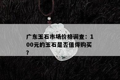 广东玉石市场价格调查：100元的玉石是否值得购买？