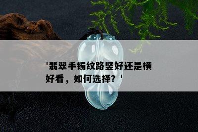 '翡翠手镯纹路竖好还是横好看，如何选择？'