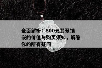 全面解析：500元翡翠镶嵌的价值与购买须知，解答你的所有疑问