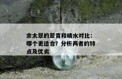 佘太翠的翠青和晴水对比：哪个更适合？分析两者的特点及优劣