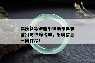 鹤庆新华银器小镇翡翠真假鉴别与洪峰治理，招聘信息一网打尽！