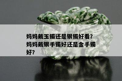 妈妈戴玉镯还是银镯好看？妈妈戴银手镯好还是金手镯好？