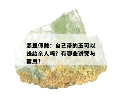 翡翠佩戴：自己带的玉可以送给亲人吗？有哪些讲究与禁忌？