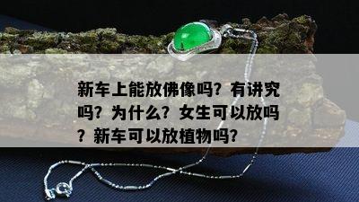 新车上能放佛像吗？有讲究吗？为什么？女生可以放吗？新车可以放植物吗？