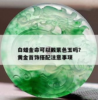 白蜡金命可以戴紫色玉吗？黄金首饰搭配注意事项