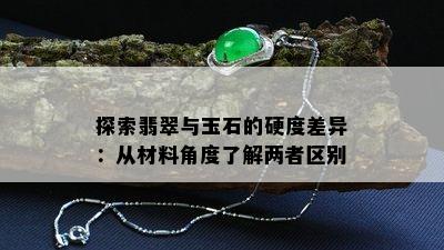 探索翡翠与玉石的硬度差异：从材料角度了解两者区别