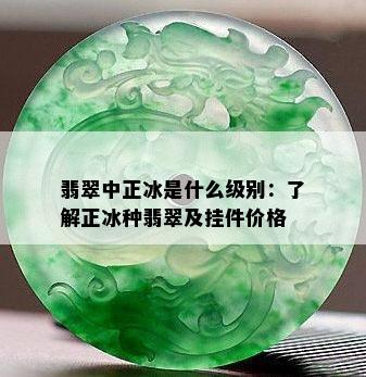 翡翠中正冰是什么级别：了解正冰种翡翠及挂件价格