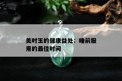 美时玉的健康益处：睡前服用的更佳时间