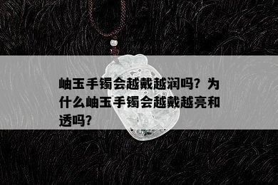 岫玉手镯会越戴越润吗？为什么岫玉手镯会越戴越亮和透吗？