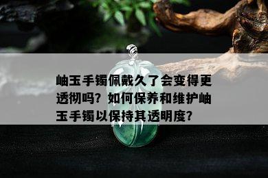 岫玉手镯佩戴久了会变得更透彻吗？如何保养和维护岫玉手镯以保持其透明度？