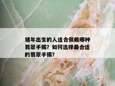 猪年出生的人适合佩戴哪种翡翠手镯？如何选择最合适的翡翠手镯？